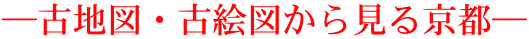 ―古地図・古絵図から見る京都―