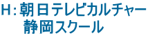 H：朝日テレビカルチャー 　　静岡スクール　